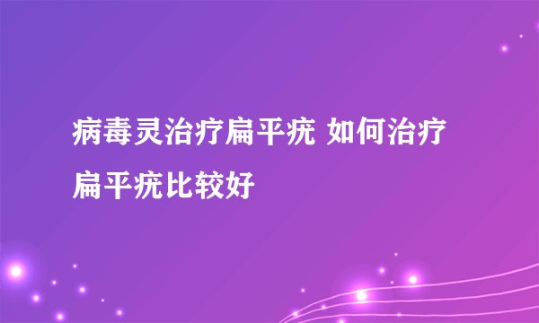 病毒灵治疗扁平疣 如何治疗扁平疣比较好