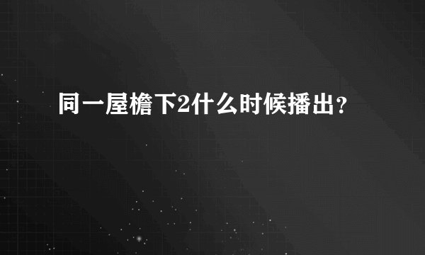同一屋檐下2什么时候播出？