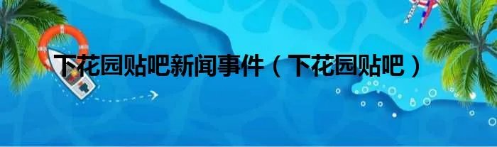 下花园贴吧新闻事件（下花园贴吧）