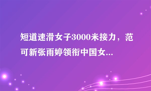 短道速滑女子3000米接力，范可新张雨婷领衔中国女队晋级决赛