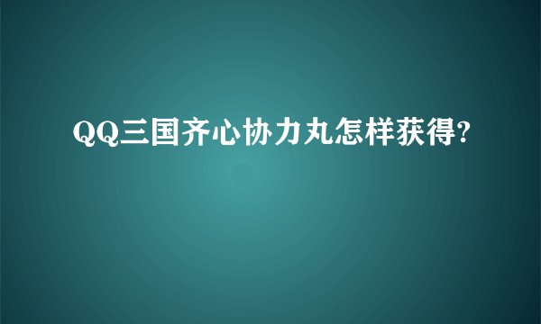 QQ三国齐心协力丸怎样获得?