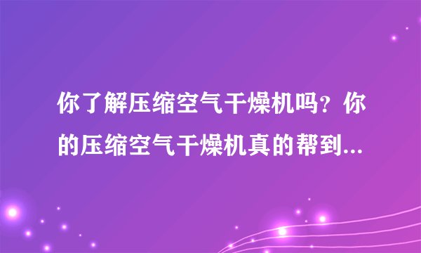 你了解压缩空气干燥机吗？你的压缩空气干燥机真的帮到你了吗？