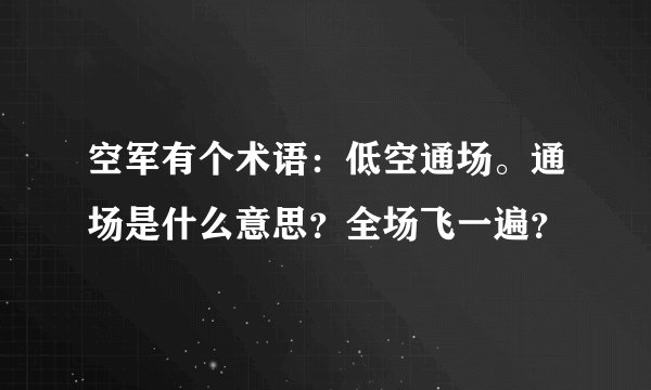 空军有个术语:低空通场。通场是什么意思?全场飞一遍?