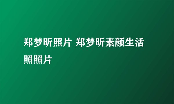 郑梦昕照片 郑梦昕素颜生活照照片