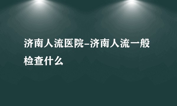 济南人流医院-济南人流一般检查什么