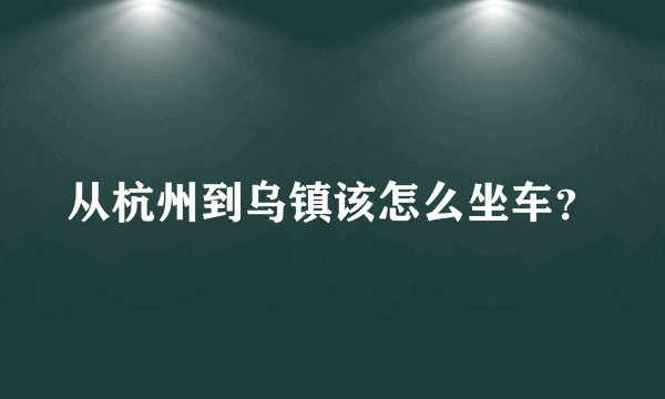 从杭州到乌镇该怎么坐车？