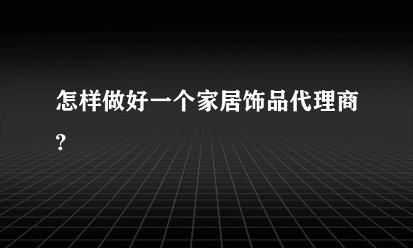 怎样做好一个家居饰品代理商?