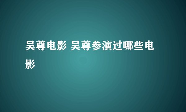 吴尊电影 吴尊参演过哪些电影