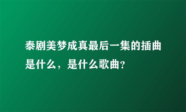 泰剧美梦成真最后一集的插曲是什么,是什么歌曲?