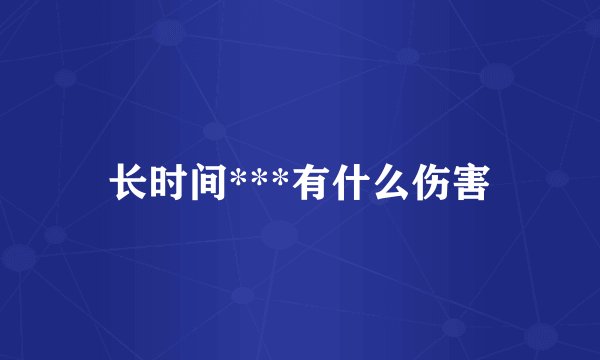 长时间***有什么伤害