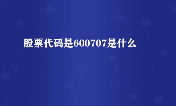 股票代码是600707是什么