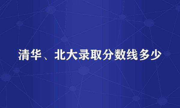 清华、北大录取分数线多少