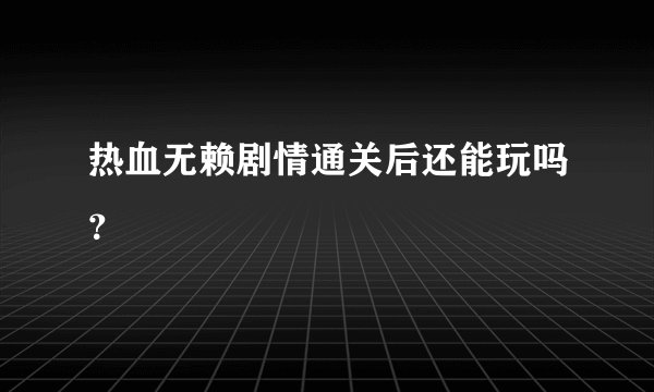 热血无赖剧情通关后还能玩吗？