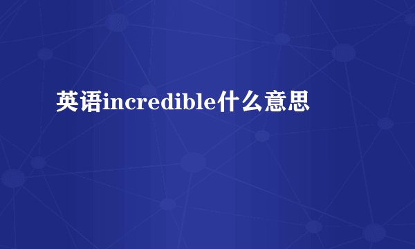 英语incredible什么意思