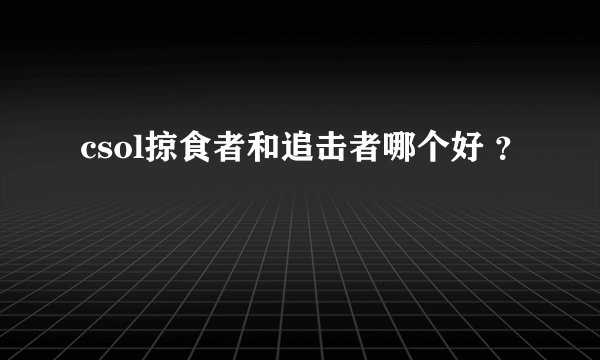 csol掠食者和追击者哪个好 ？