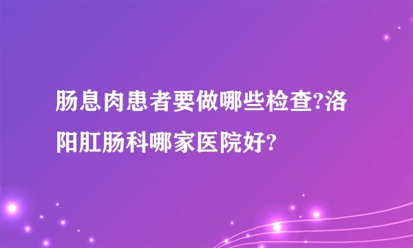 肠息肉患者要做哪些检查?洛阳肛肠科哪家医院好?