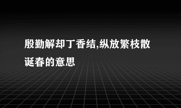 殷勤解却丁香结,纵放繁枝散诞春的意思