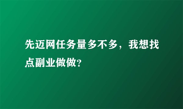 先迈网任务量多不多，我想找点副业做做？