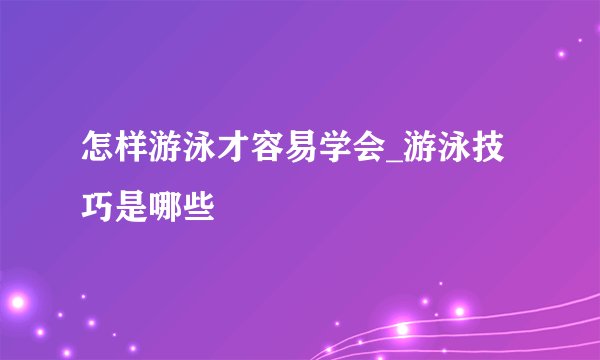怎样游泳才容易学会_游泳技巧是哪些