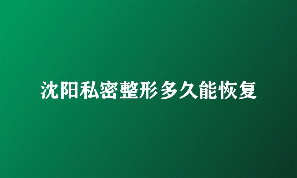 沈阳私密整形多久能恢复