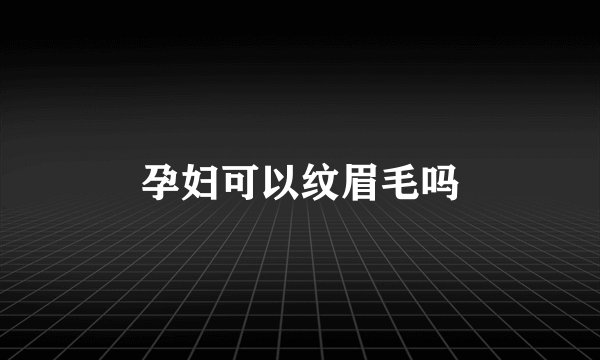 孕妇可以纹眉毛吗