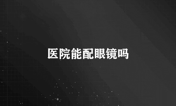 医院能配眼镜吗