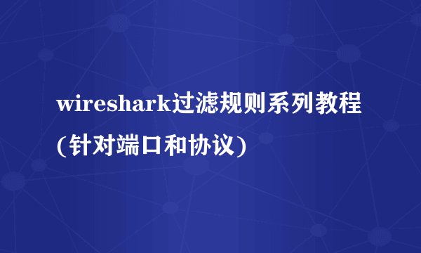 wireshark过滤规则系列教程(针对端口和协议)