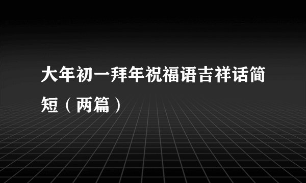 大年初一拜年祝福语吉祥话简短（两篇）