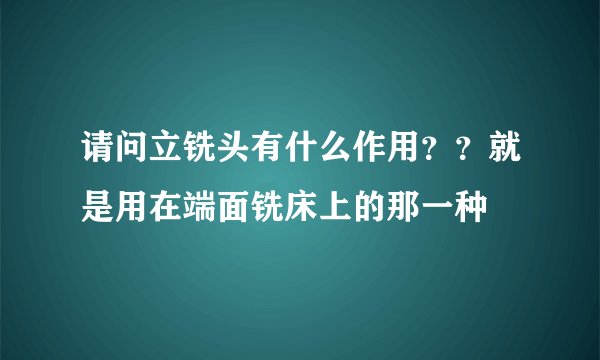请问立铣头有什么作用？？就是用在端面铣床上的那一种