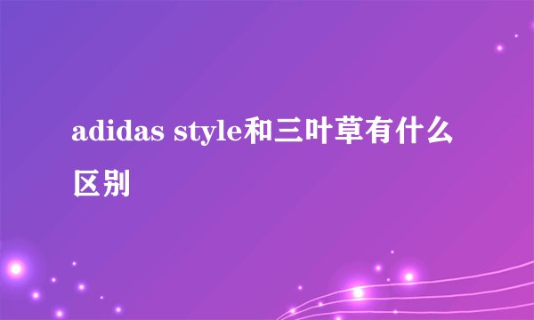 adidas style和三叶草有什么区别
