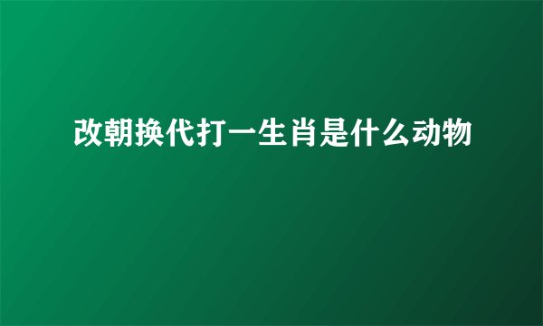改朝换代打一生肖是什么动物