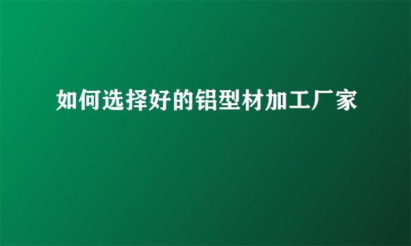 如何选择好的铝型材加工厂家