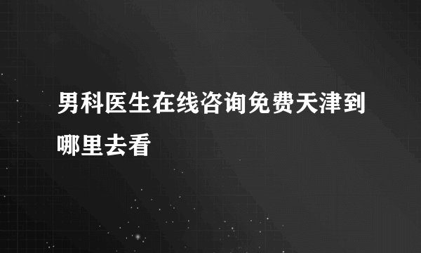 男科医生在线咨询免费天津到哪里去看