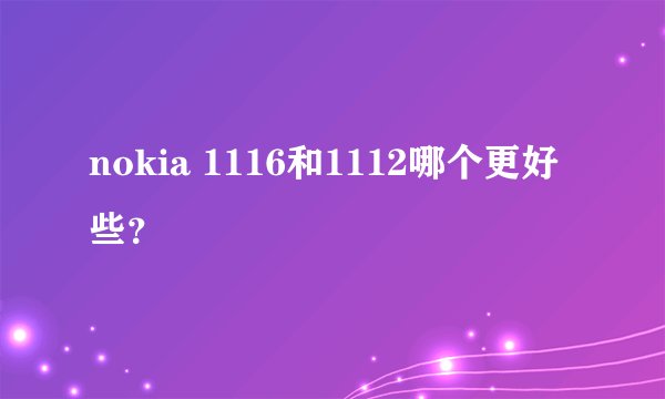 nokia 1116和1112哪个更好些?