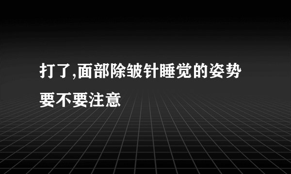 打了,面部除皱针睡觉的姿势要不要注意