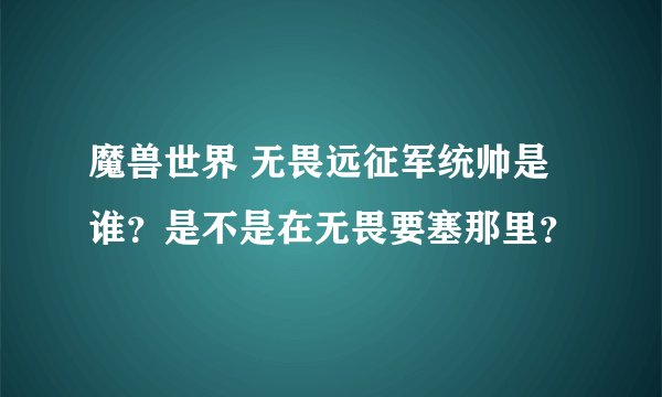 魔兽世界 无畏远征军统帅是谁？是不是在无畏要塞那里？