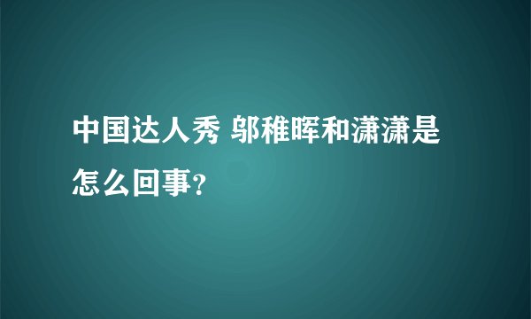 中国达人秀 邬稚晖和潇潇是怎么回事？
