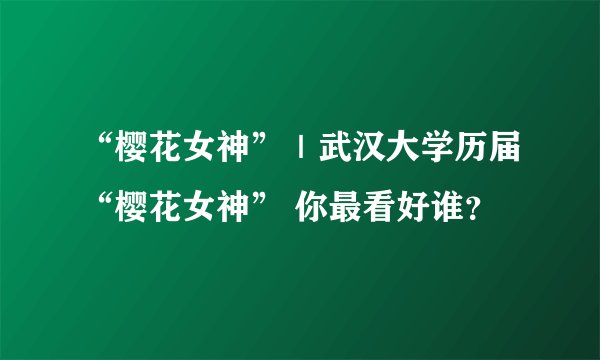 “樱花女神”｜武汉大学历届“樱花女神” 你最看好谁？