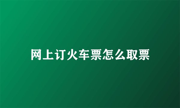 网上订火车票怎么取票