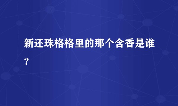 新还珠格格里的那个含香是谁？