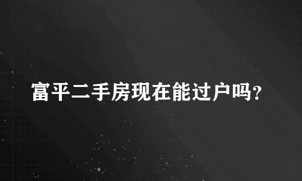 富平二手房现在能过户吗？
