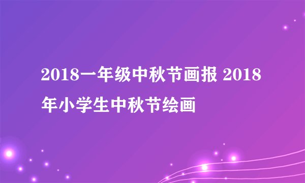 2018一年级中秋节画报 2018年小学生中秋节绘画