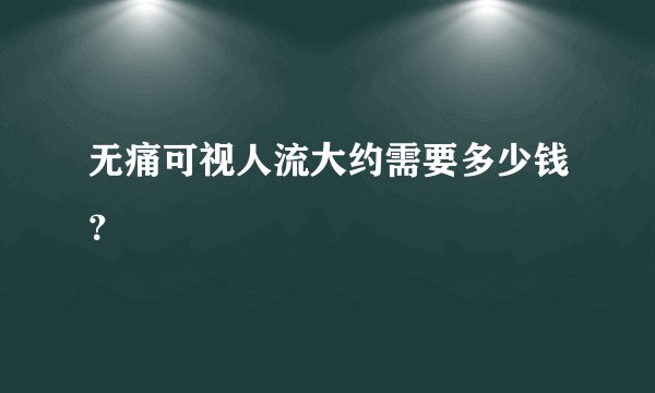 无痛可视人流大约需要多少钱？