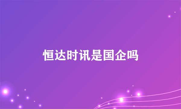 恒达时讯是国企吗