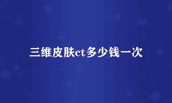 三维皮肤ct多少钱一次