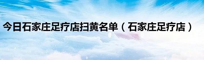 今日石家庄足疗店扫黄名单（石家庄足疗店）