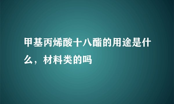 甲基丙烯酸十八酯的用途是什么，材料类的吗