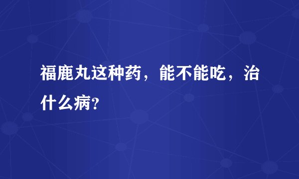 福鹿丸这种药，能不能吃，治什么病？