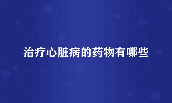 治疗心脏病的药物有哪些