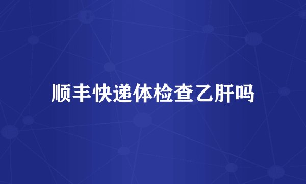 顺丰快递体检查乙肝吗